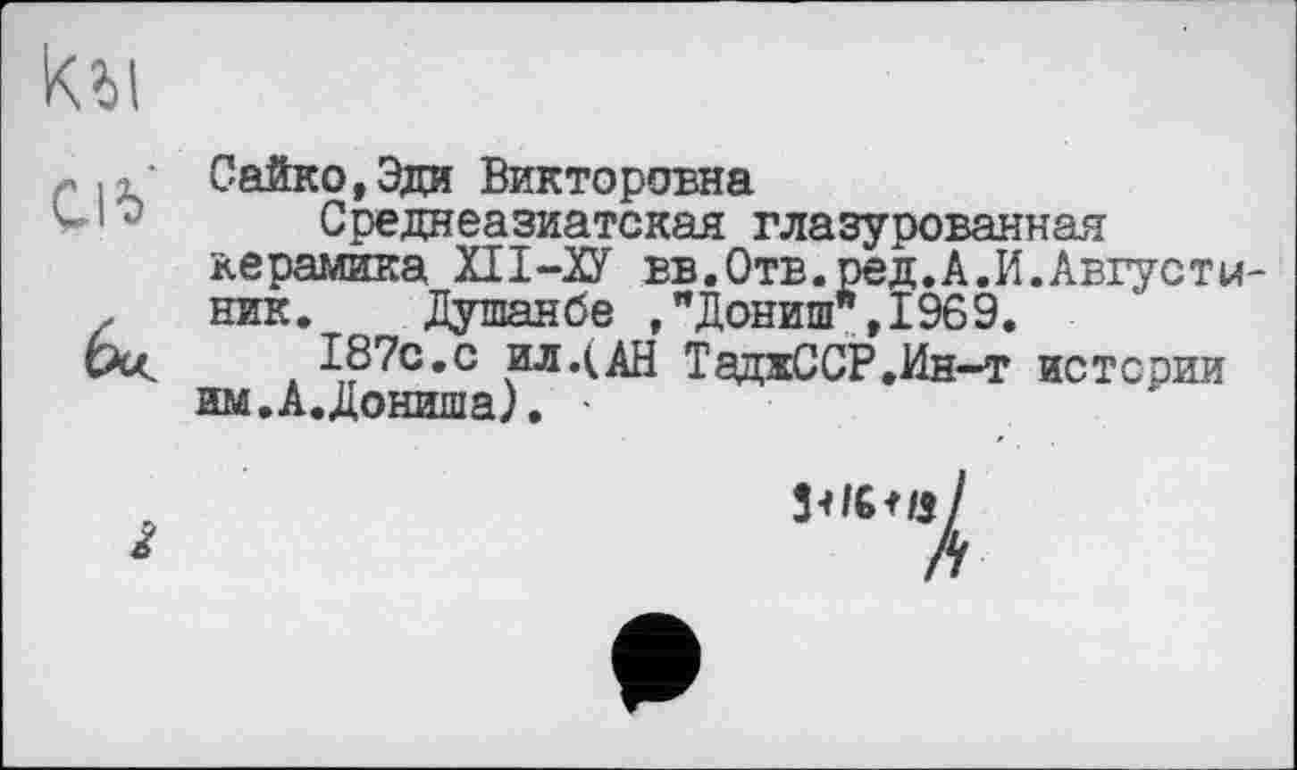 ﻿Сайко,Эди Викторовна
Среднеазиатская глазурованная керамика ХІІ-ІУ вв.Отв.ред.А.И.Августы ник. Душанбе ,"Дониш",1969.
187с.с ил.(АН ТадхССР.Ин-т истерии им.А.Дониша). -